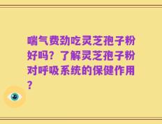 喘气费劲吃灵芝孢子粉好吗？了解灵芝孢子粉对呼吸系统的保健作用？