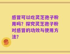 感冒可以吃灵芝孢子粉用吗？探究灵芝孢子粉对感冒的功效与使用方法？