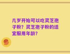 几岁开始可以吃灵芝孢子粉？灵芝孢子粉的适宜服用年龄？