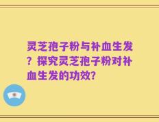 灵芝孢子粉与补血生发？探究灵芝孢子粉对补血生发的功效？