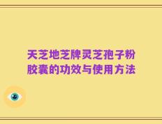 天芝地芝牌灵芝孢子粉胶囊的功效与使用方法