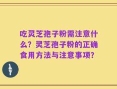 吃灵芝孢子粉需注意什么？灵芝孢子粉的正确食用方法与注意事项？