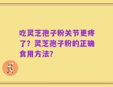 吃灵芝孢子粉关节更疼了？灵芝孢子粉的正确食用方法？