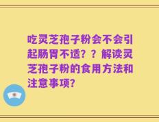 吃灵芝孢子粉会不会引起肠胃不适？？解读灵芝孢子粉的食用方法和注意事项？
