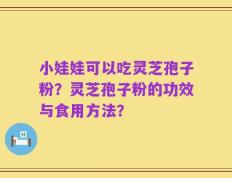 小娃娃可以吃灵芝孢子粉？灵芝孢子粉的功效与食用方法？