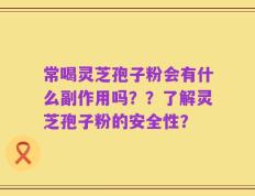 常喝灵芝孢子粉会有什么副作用吗？？了解灵芝孢子粉的安全性？