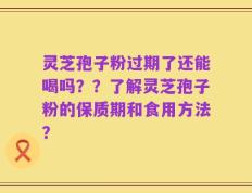 灵芝孢子粉过期了还能喝吗？？了解灵芝孢子粉的保质期和食用方法？