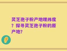 灵芝孢子粉产地理纬度？探寻灵芝孢子粉的原产地？