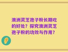澳洲灵芝孢子粉长期吃的好处？探究澳洲灵芝孢子粉的功效与作用？