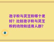 孢子粉与灵芝粉哪个更好？比较孢子粉与灵芝粉的功效和适用人群？