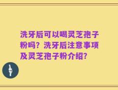 洗牙后可以喝灵芝孢子粉吗？洗牙后注意事项及灵芝孢子粉介绍？