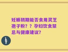 妊娠初期能否食用灵芝孢子粉？？孕妇饮食禁忌与健康建议？
