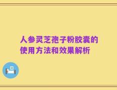人参灵芝孢子粉胶囊的使用方法和效果解析