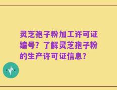 灵芝孢子粉加工许可证编号？了解灵芝孢子粉的生产许可证信息？