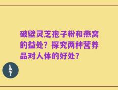 破壁灵芝孢子粉和燕窝的益处？探究两种营养品对人体的好处？