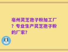 亳州灵芝孢子粉加工厂？专业生产灵芝孢子粉的厂家？