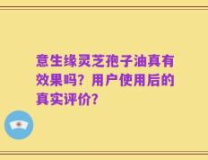 意生缘灵芝孢子油真有效果吗？用户使用后的真实评价？