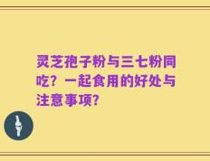 灵芝孢子粉与三七粉同吃？一起食用的好处与注意事项？