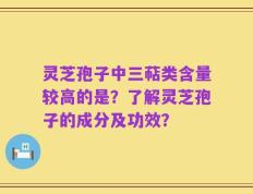 灵芝孢子中三萜类含量较高的是？了解灵芝孢子的成分及功效？