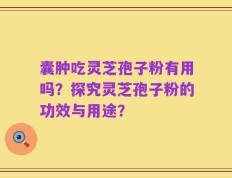 囊肿吃灵芝孢子粉有用吗？探究灵芝孢子粉的功效与用途？