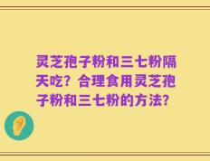 灵芝孢子粉和三七粉隔天吃？合理食用灵芝孢子粉和三七粉的方法？