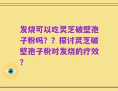 发烧可以吃灵芝破壁孢子粉吗？？探讨灵芝破壁孢子粉对发烧的疗效？