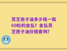 灵芝孢子油多少钱一瓶60粒的金弘？金弘灵芝孢子油价格查询？