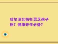 哈尔滨北极杉灵芝孢子粉？健康养生必备？