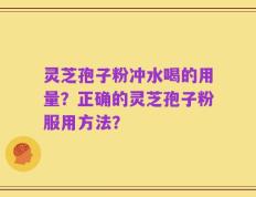 灵芝孢子粉冲水喝的用量？正确的灵芝孢子粉服用方法？