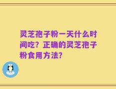 灵芝孢子粉一天什么时间吃？正确的灵芝孢子粉食用方法？