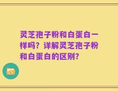 灵芝孢子粉和白蛋白一样吗？详解灵芝孢子粉和白蛋白的区别？