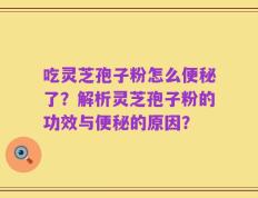 吃灵芝孢子粉怎么便秘了？解析灵芝孢子粉的功效与便秘的原因？