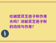 吃破壁灵芝孢子粉作用大吗？详解灵芝孢子粉的功效与作用？