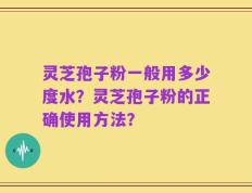 灵芝孢子粉一般用多少度水？灵芝孢子粉的正确使用方法？