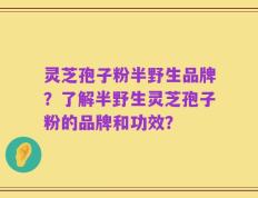 灵芝孢子粉半野生品牌？了解半野生灵芝孢子粉的品牌和功效？