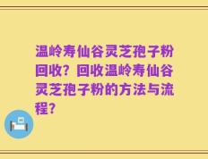 温岭寿仙谷灵芝孢子粉回收？回收温岭寿仙谷灵芝孢子粉的方法与流程？