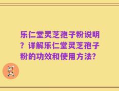 乐仁堂灵芝孢子粉说明？详解乐仁堂灵芝孢子粉的功效和使用方法？