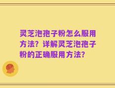 灵芝泡孢子粉怎么服用方法？详解灵芝泡孢子粉的正确服用方法？
