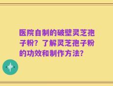 医院自制的破壁灵芝孢子粉？了解灵芝孢子粉的功效和制作方法？