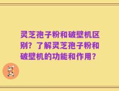 灵芝孢子粉和破壁机区别？了解灵芝孢子粉和破壁机的功能和作用？