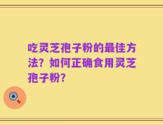 吃灵芝孢子粉的最佳方法？如何正确食用灵芝孢子粉？
