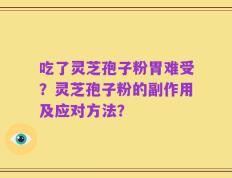 吃了灵芝孢子粉胃难受？灵芝孢子粉的副作用及应对方法？