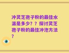 冲灵芝孢子粉的最佳水温是多少？？探讨灵芝孢子粉的最佳冲泡方法？