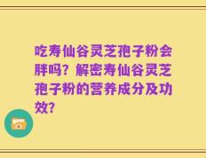吃寿仙谷灵芝孢子粉会胖吗？解密寿仙谷灵芝孢子粉的营养成分及功效？