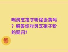 喝灵芝孢子粉尿会黄吗？解答你对灵芝孢子粉的疑问？