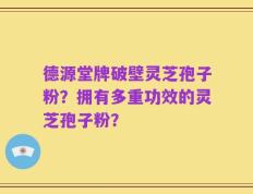 德源堂牌破壁灵芝孢子粉？拥有多重功效的灵芝孢子粉？