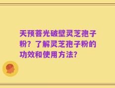 天预菩光破壁灵芝孢子粉？了解灵芝孢子粉的功效和使用方法？