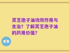 灵芝孢子油功效作用与主治？了解灵芝孢子油的药用价值？