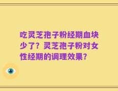 吃灵芝孢子粉经期血块少了？灵芝孢子粉对女性经期的调理效果？