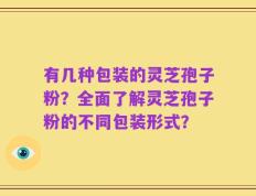 有几种包装的灵芝孢子粉？全面了解灵芝孢子粉的不同包装形式？